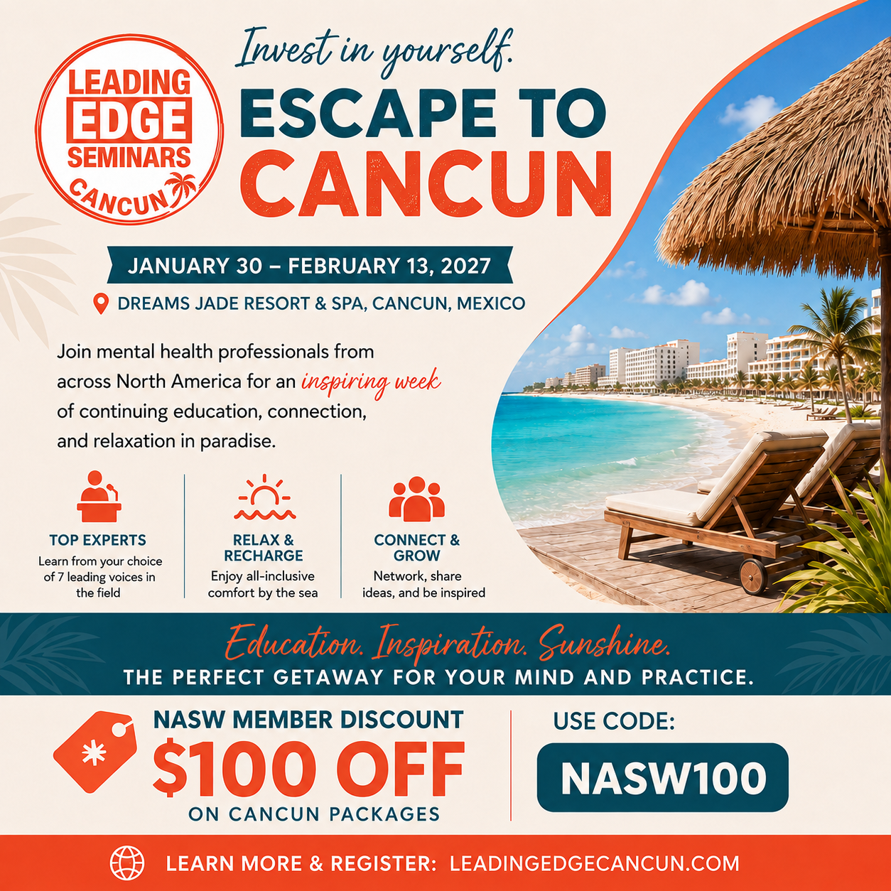 Leading Edge Seminars Cancun Invest in Yourself Escape to Cancun. January 30-February 13 2027 Dreams Jade Resort and Spa Cancun Mexico Join mental health professionals from across North America for an inspiring week of continuing education, connection, and relaxation in paradise. Top experts learn from your choice of 7 leading voices in the field relax and recharge enjoy all-inclusive comfort by the sea connect and grow network, share ideas, and be inspired. Education Inspiration Sunshine The Perfect Getaway fro your Mind and Practice NASW Member discount $100 off on cancun packages with code NASW100 learn more and register: leadingedgecancun.com
