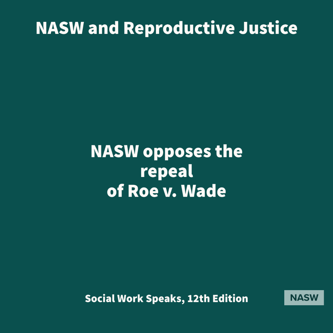 NASW and Reproductive Justice - NASW opposes the repeal of Roe v Wade. - Social Work Speaks, 12th edition - NASW