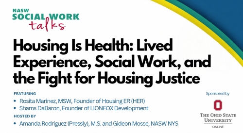 Housing is health: lived experience, social work, and the fight for housing justice. Featuring Rosita Marinez MSW Founder of Housing ER (HER) Shams DaBaron, Founder of LIONFOX Development Hoster by Amanda Rodriguez (Pressly) MS and Gideon Mosse NASW NYS sponsored by The Ohio State University Online