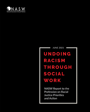 NASW - June 2021 - Undoing Racism Through Social Work - NASW Report to the Profession on Racial Justice Priorities and Action
