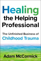 Healing the Helping Professional: The Unfinished Business of Childhood Trauma Adam McCormick